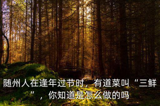 隨州人在逢年過節(jié)時，有道菜叫“三鮮”，你知道是怎么做的嗎