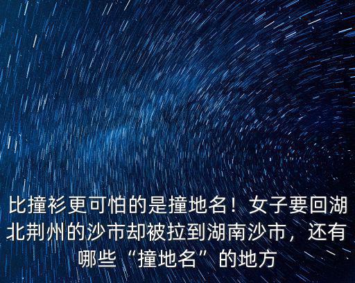 比撞衫更可怕的是撞地名！女子要回湖北荊州的沙市卻被拉到湖南沙市，還有哪些“撞地名”的地方
