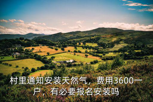 村里通知安裝天然氣，費(fèi)用3600一戶，有必要報(bào)名安裝嗎
