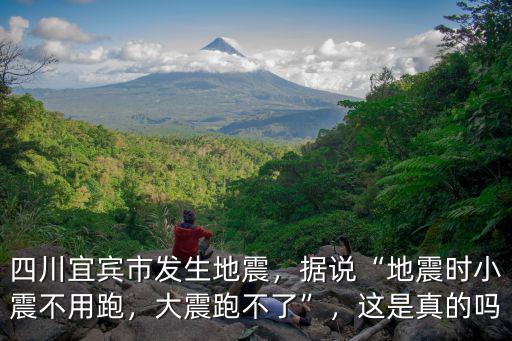 四川宜賓市發生地震，據說“地震時小震不用跑，大震跑不了”，這是真的嗎