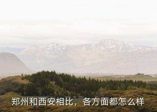 鄭州和西安比怎么樣,鄭州和西安相比