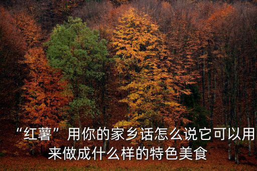 “紅薯”用你的家鄉(xiāng)話怎么說它可以用來做成什么樣的特色美食