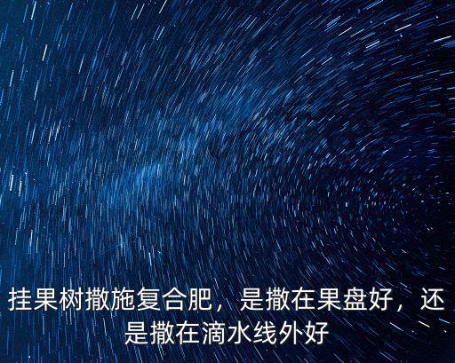 一棵果樹撒多少復(fù)合肥,掛果樹撒施復(fù)合肥