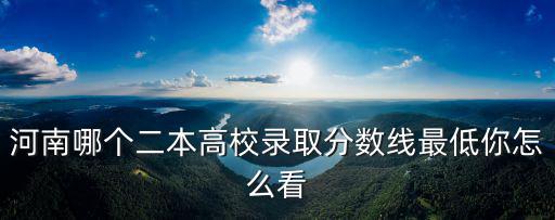 河南哪個二本高校錄取分數線最低你怎么看