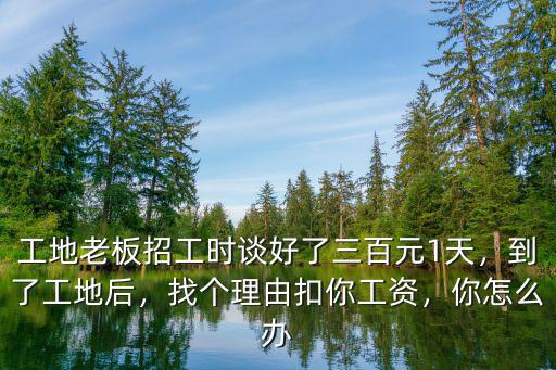 工地老板招工時談好了三百元1天，到了工地后，找個理由扣你工資，你怎么辦