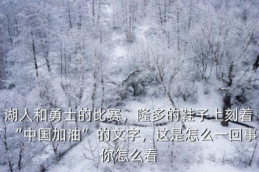 湖人和勇士的比賽，隆多的鞋子上刻著“中國加油”的文字，這是怎么一回事你怎么看