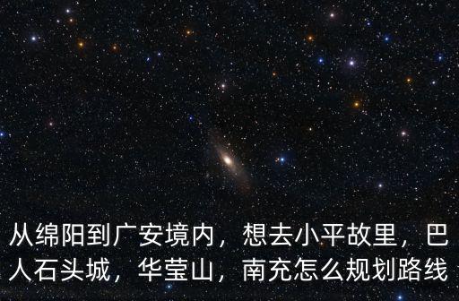 從綿陽(yáng)到廣安境內(nèi)，想去小平故里，巴人石頭城，華瑩山，南充怎么規(guī)劃路線