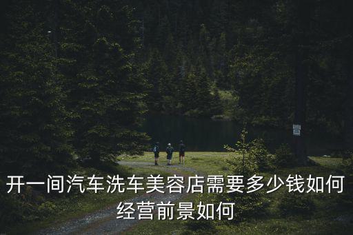 開一間汽車洗車美容店需要多少錢如何經營前景如何