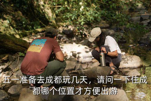 成都哪里吃住玩樂好,五一準備去成都玩幾天