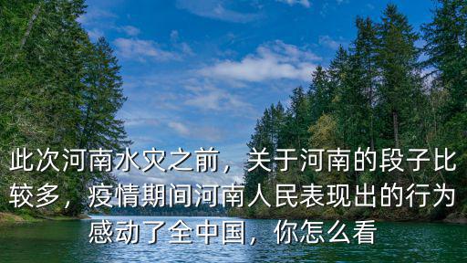 此次河南水災(zāi)之前，關(guān)于河南的段子比較多，疫情期間河南人民表現(xiàn)出的行為感動了全中國，你怎么看