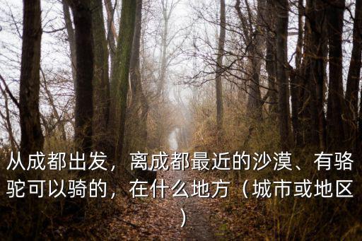從成都出發，離成都最近的沙漠、有駱駝可以騎的，在什么地方（城市或地區）