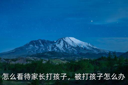 怎么看待家長打孩子，被打孩子怎么辦