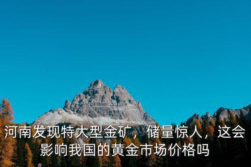 河南發現特大型金礦，儲量驚人，這會影響我國的黃金市場價格嗎
