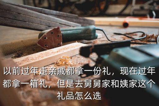 以前過年走親戚都拿一份禮，現在過年都拿一箱禮，但是去舅舅家和姨家這個禮品怎么選