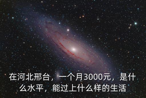 在河北邢臺，一個月3000元，是什么水平，能過上什么樣的生活