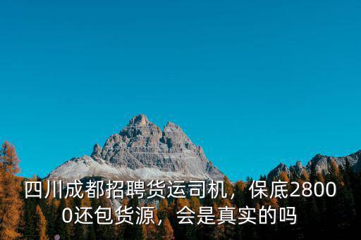 四川成都招聘貨運司機，保底28000還包貨源，會是真實的嗎