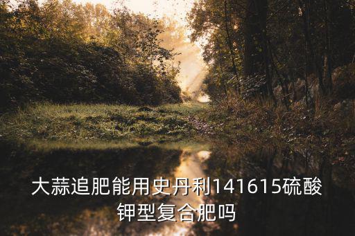 大蒜追肥能用史丹利141615硫酸鉀型復合肥嗎