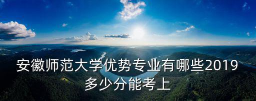 在安徽省上安徽師范大學要多少分,2019多少分能考上