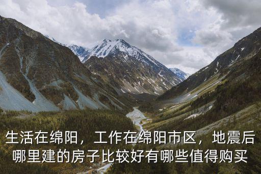 生活在綿陽，工作在綿陽市區，地震后哪里建的房子比較好有哪些值得購買