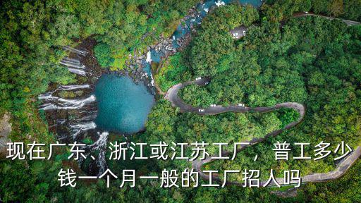 現在廣東、浙江或江蘇工廠，普工多少錢一個月一般的工廠招人嗎