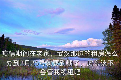 疫情期間在老家，武漢那邊的租房怎么辦到2月25號就要到期了，房東該不會管我續租吧