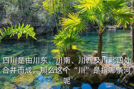 四川是由川東、川南、川西及川北四處合并而成，那么這個“川”是指哪條河呢