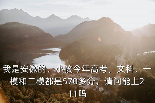 我是安徽的，小孩今年高考，文科，一模和二模都是570多分，請問能上211嗎