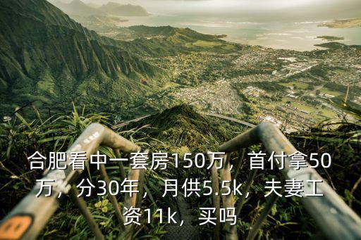 合肥看中一套房150萬，首付拿50萬，分30年，月供5.5k，夫妻工資11k，買嗎
