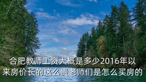 合肥教師工資大概是多少2016年以來房價長的這么貴老師們是怎么買房的