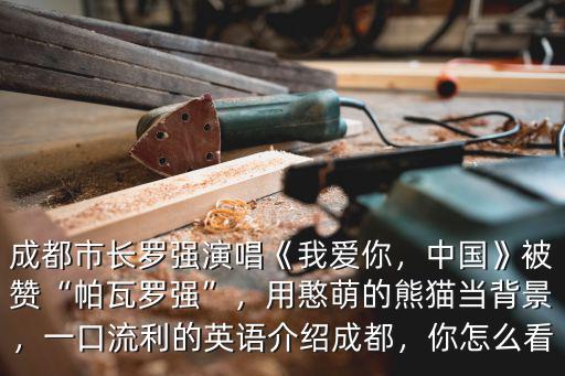 成都市長(zhǎng)羅強(qiáng)演唱《我愛(ài)你，中國(guó)》被贊“帕瓦羅強(qiáng)”，用憨萌的熊貓當(dāng)背景，一口流利的英語(yǔ)介紹成都，你怎么看