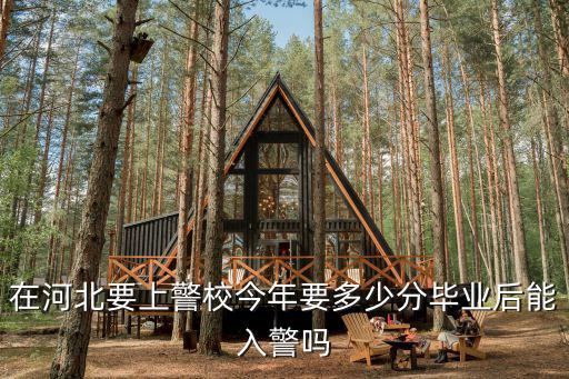 河北警校入警率多少今年,在河北要上警校今年要多少分
