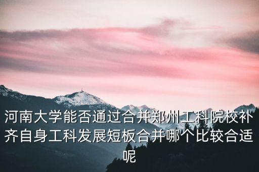 河南大學能否通過合并鄭州工科院校補齊自身工科發展短板合并哪個比較合適呢