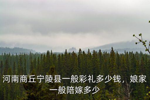 商丘郭村彩禮一般多少,商丘睢縣今年的彩禮是多少