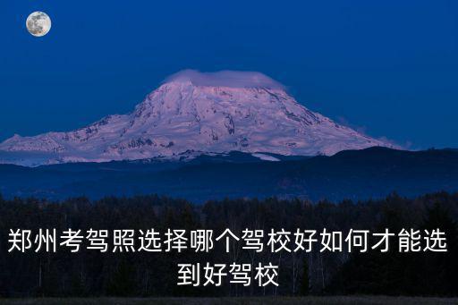 鄭州考駕照選擇哪個(gè)駕校好如何才能選到好駕校
