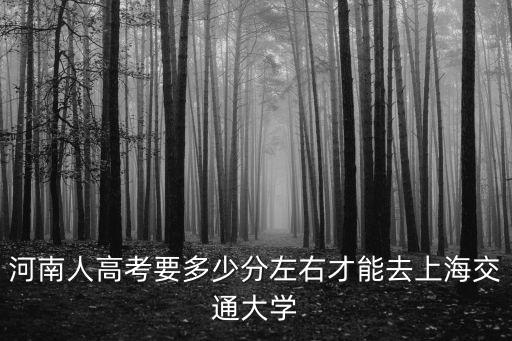河南人高考要多少分左右才能去上海交通大學