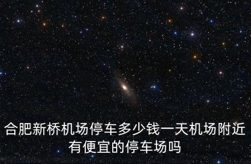 合肥新橋機場停車收費多少,合肥新橋機場停車多少錢一天