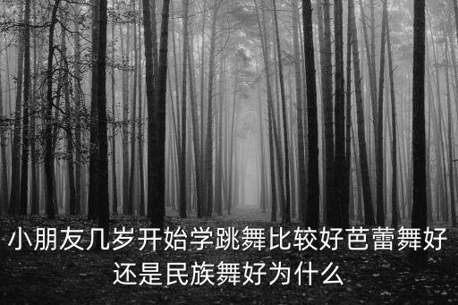 小朋友幾歲開始學跳舞比較好芭蕾舞好還是民族舞好為什么