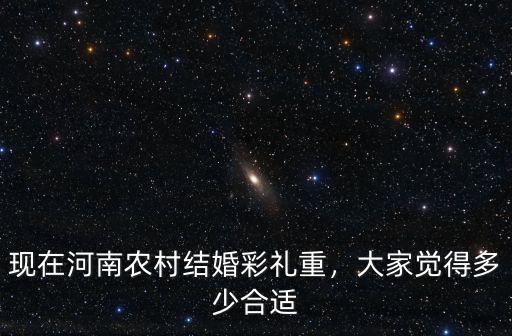 河南農(nóng)村彩禮大概多少錢,現(xiàn)在河南農(nóng)村結(jié)婚彩禮重