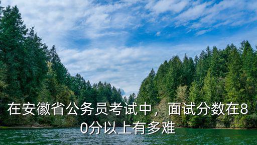 安徽省省考大概多少分能進面試,在安徽省公務員考試中