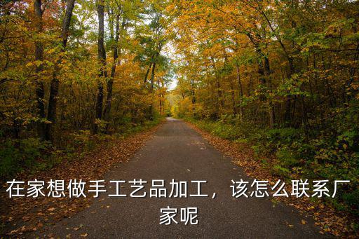 許昌手工活代理加工怎么聯(lián)系廠家,該怎么聯(lián)系廠家呢