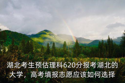 湖北考生預估理科620分報考湖北的大學，高考填報志愿應該如何選擇