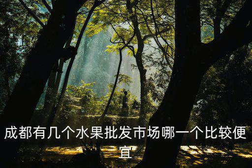 成都最便宜菜市在哪里,成都什么地方批發的蔬菜便宜