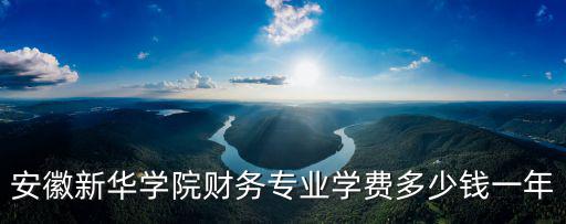 安徽新華學院學費住宿費多少一年,我家孩子被安徽新華學院