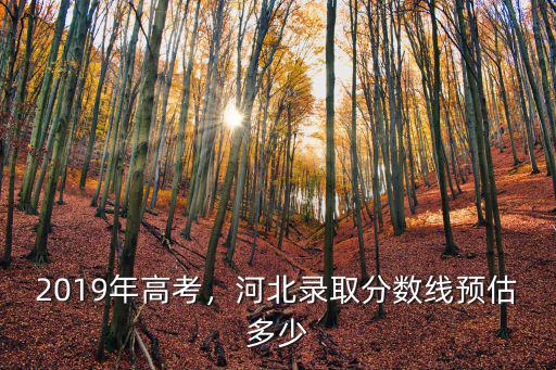 河北省2018年錄取分數線是多少,河北錄取分數線預估多少