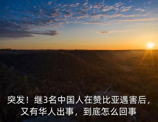 安徽省人在贊比亞有多少人,繼3名中國人在贊比亞遇害后
