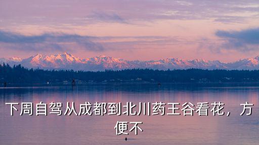 下周自駕從成都到北川藥王谷看花，方便不