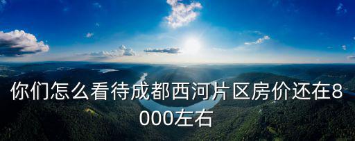 你們怎么看待成都西河片區房價還在8000左右