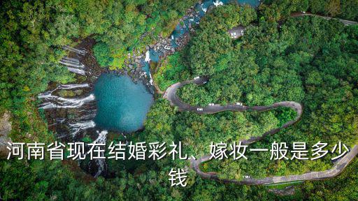 河南省現在結婚彩禮、嫁妝一般是多少錢