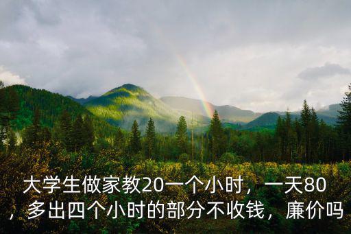 大學生做家教20一個小時，一天80，多出四個小時的部分不收錢，廉價嗎
