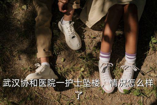 武漢協和醫院明潔大夫怎么樣,武漢協和醫院一護士墜樓